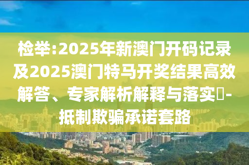 檢舉:2025年新澳門開碼記錄及2025澳門特馬開獎(jiǎng)結(jié)果高效解答、專家解析解釋與落實(shí)?-抵制欺騙承諾套路