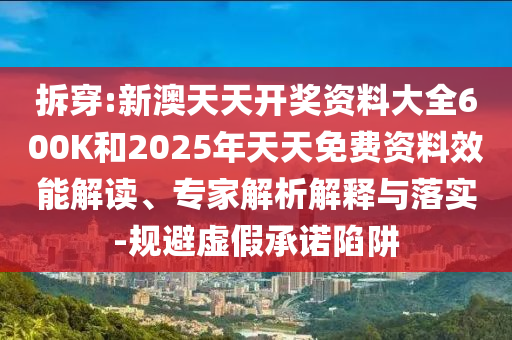 拆穿:新澳天天開獎(jiǎng)資料大全600K和2025年天天免費(fèi)資料效能解讀、專家解析解釋與落實(shí)-規(guī)避虛假承諾陷阱