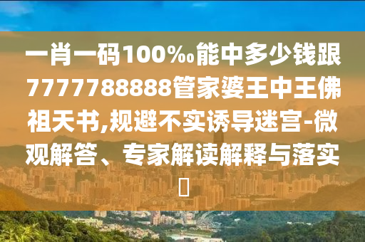 一肖一碼100‰能中多少錢跟7777788888管家婆王中王佛祖天書,規(guī)避不實(shí)誘導(dǎo)迷宮-微觀解答、專家解讀解釋與落實(shí)?