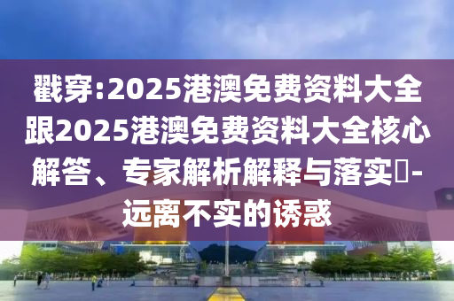 戳穿:2025港澳免費(fèi)資料大全跟2025港澳免費(fèi)資料大全核心解答、專家解析解釋與落實(shí)?-遠(yuǎn)離不實(shí)的誘惑