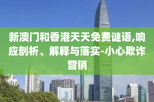 新澳門和香港天天免費(fèi)謎語,響應(yīng)剖析、解釋與落實(shí)-小心欺詐營銷