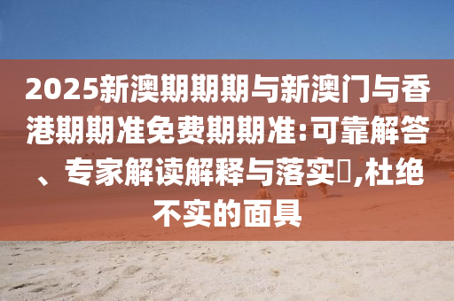 2025新澳期期期與新澳門與香港期期準免費期期準:可靠解答、專家解讀解釋與落實?,杜絕不實的面具