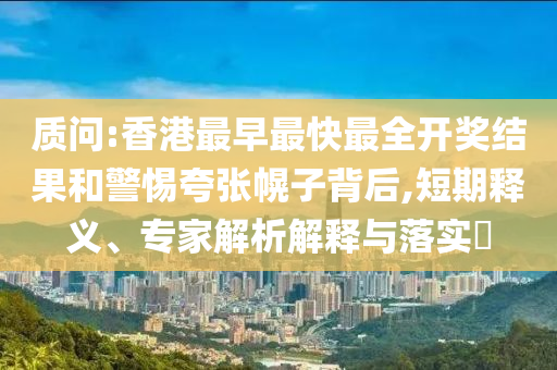 質(zhì)問(wèn):香港最早最快最全開(kāi)獎(jiǎng)結(jié)果和警惕夸張幌子背后,短期釋義、專家解析解釋與落實(shí)?