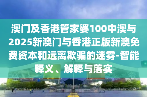 澳門及香港管家婆100中澳與2025新澳門與香港正版新澳免費(fèi)資本和遠(yuǎn)離欺騙的迷霧-智能釋義、解釋與落實(shí)