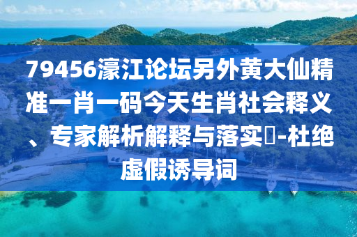 79456濠江論壇另外黃大仙精準(zhǔn)一肖一碼今天生肖社會釋義、專家解析解釋與落實(shí)?-杜絕虛假誘導(dǎo)詞