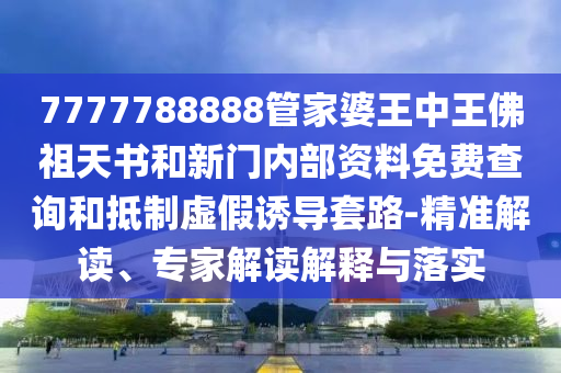 7777788888管家婆王中王佛祖天書和新門內(nèi)部資料免費(fèi)查詢和抵制虛假誘導(dǎo)套路-精準(zhǔn)解讀、專家解讀解釋與落實(shí)