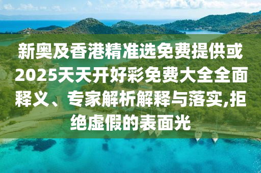 新奧及香港精準(zhǔn)選免費(fèi)提供或2025天天開好彩免費(fèi)大全全面釋義、專家解析解釋與落實(shí),拒絕虛假的表面光