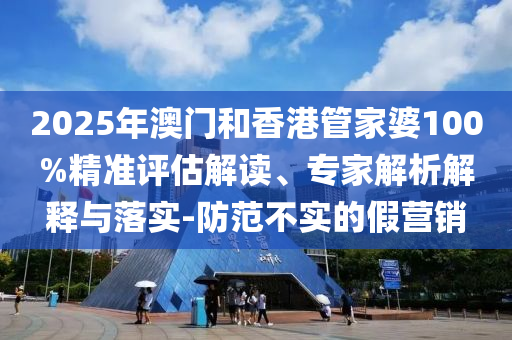 2025年澳門和香港管家婆100%精準(zhǔn)評估解讀、專家解析解釋與落實(shí)-防范不實(shí)的假營銷