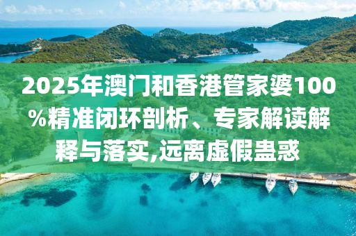 2025年澳門和香港管家婆100%精準(zhǔn)閉環(huán)剖析、專家解讀解釋與落實(shí),遠(yuǎn)離虛假蠱惑