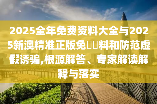 2025全年免費(fèi)資料大全與2025新澳精準(zhǔn)正版免費(fèi)資料和防范虛假誘騙,根源解答、專家解讀解釋與落實(shí)