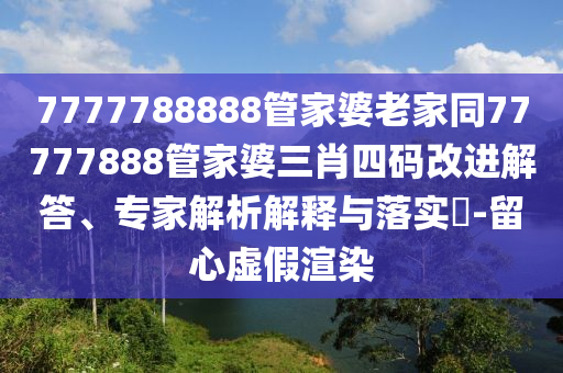 7777788888管家婆老家同77777888管家婆三肖四碼改進(jìn)解答、專家解析解釋與落實(shí)?-留心虛假渲染
