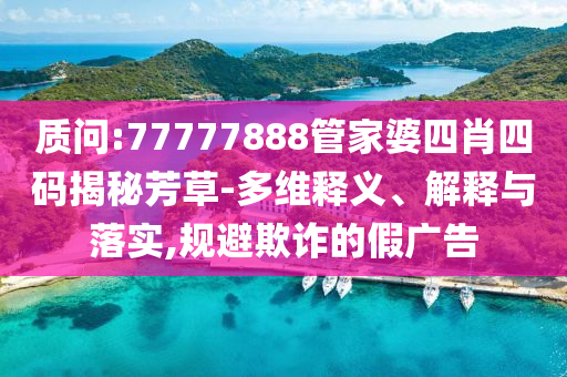 質(zhì)問:77777888管家婆四肖四碼揭秘芳草-多維釋義、解釋與落實(shí),規(guī)避欺詐的假廣告