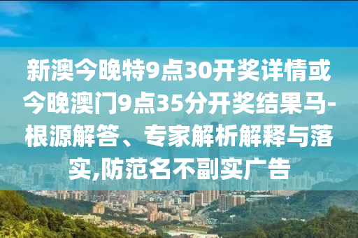 新澳今晚特9點(diǎn)30開(kāi)獎(jiǎng)詳情或今晚澳門9點(diǎn)35分開(kāi)獎(jiǎng)結(jié)果馬-根源解答、專家解析解釋與落實(shí),防范名不副實(shí)廣告