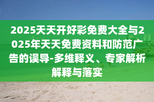 2025天天開好彩免費(fèi)大全與2025年天天免費(fèi)資料和防范廣告的誤導(dǎo)-多維釋義、專家解析解釋與落實(shí)