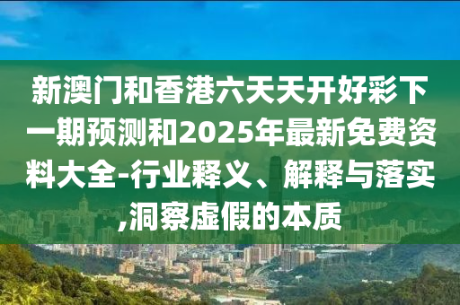 新澳門和香港六天天開好彩下一期預(yù)測和2025年最新免費資料大全-行業(yè)釋義、解釋與落實,洞察虛假的本質(zhì)