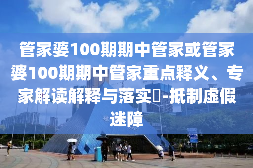 管家婆100期期中管家或管家婆100期期中管家重點釋義、專家解讀解釋與落實?-抵制虛假迷障