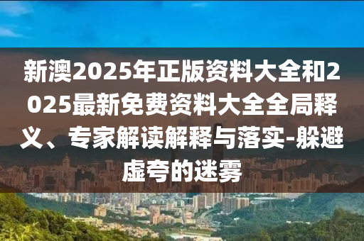 新澳2025年正版資料大全和2025最新免費(fèi)資料大全全局釋義、專(zhuān)家解讀解釋與落實(shí)-躲避虛夸的迷霧