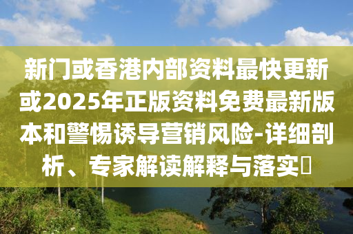 新門或香港內(nèi)部資料最快更新或2025年正版資料免費(fèi)最新版本和警惕誘導(dǎo)營銷風(fēng)險(xiǎn)-詳細(xì)剖析、專家解讀解釋與落實(shí)?
