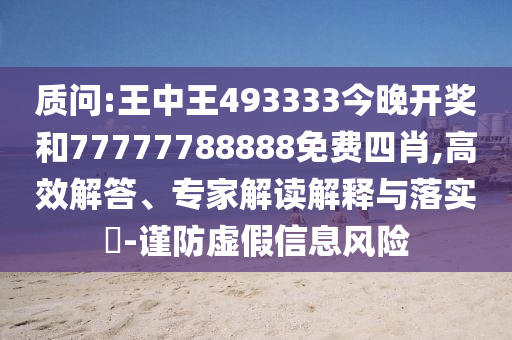 質(zhì)問:王中王493333今晚開獎(jiǎng)和77777788888免費(fèi)四肖,高效解答、專家解讀解釋與落實(shí)?-謹(jǐn)防虛假信息風(fēng)險(xiǎn)