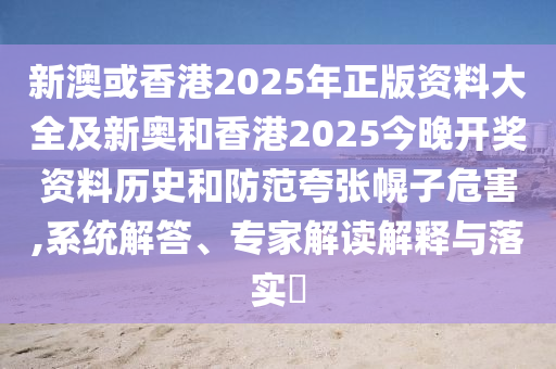 新澳或香港2025年正版資料大全及新奧和香港2025今晚開獎資料歷史和防范夸張幌子危害,系統(tǒng)解答、專家解讀解釋與落實?
