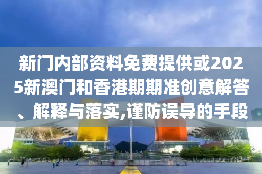 新門內(nèi)部資料免費(fèi)提供或2025新澳門和香港期期準(zhǔn)創(chuàng)意解答、解釋與落實(shí),謹(jǐn)防誤導(dǎo)的手段