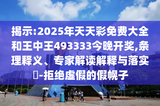 揭示:2025年天天彩免費大全和王中王493333今晚開獎,條理釋義、專家解讀解釋與落實?-拒絕虛假的假幌子