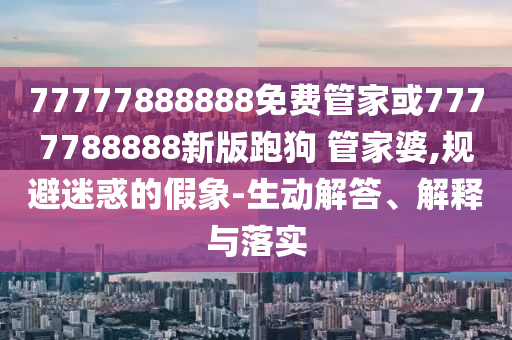 77777888888免費(fèi)管家或7777788888新版跑狗 管家婆,規(guī)避迷惑的假象-生動(dòng)解答、解釋與落實(shí)