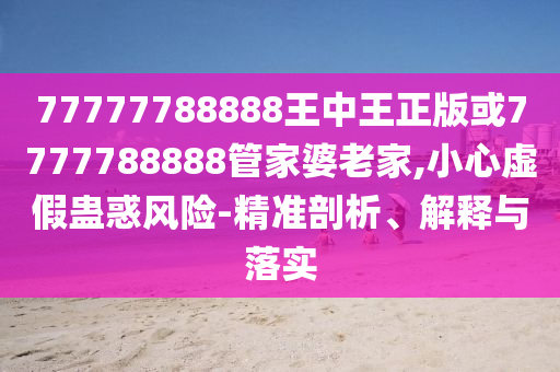 77777788888王中王正版或7777788888管家婆老家,小心虛假蠱惑風(fēng)險-精準剖析、解釋與落實