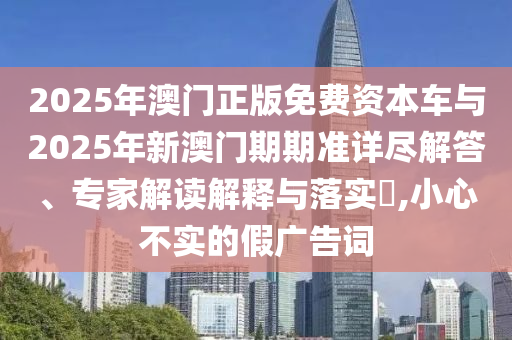 2025年澳門正版免費資本車與2025年新澳門期期準詳盡解答、專家解讀解釋與落實?,小心不實的假廣告詞