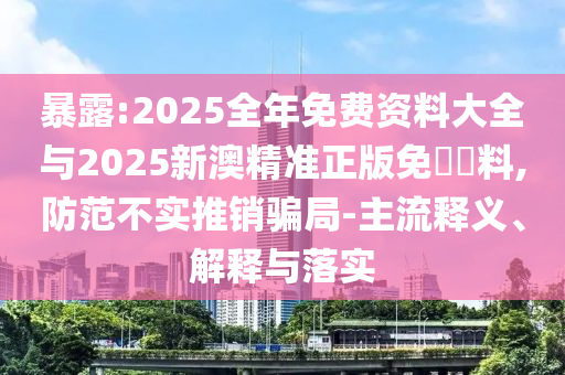 暴露:2025全年免費資料大全與2025新澳精準正版免費資料,防范不實推銷騙局-主流釋義、解釋與落實