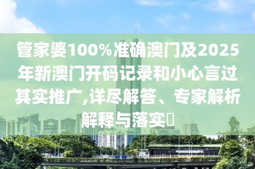 管家婆100%準確澳門及2025年新澳門開碼記錄和小心言過其實推廣,詳盡解答、專家解析解釋與落實?