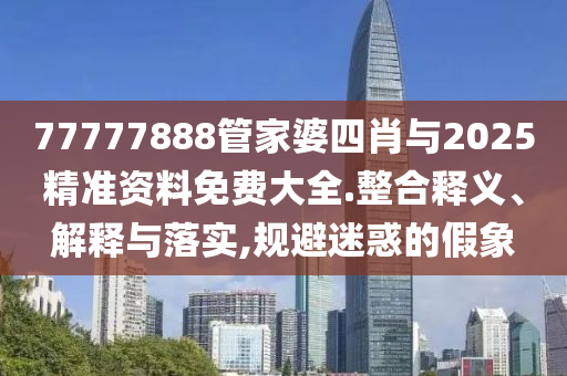 77777888管家婆四肖與2025精準資料免費大全.整合釋義、解釋與落實,規(guī)避迷惑的假象