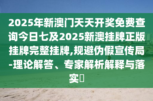 2025年新澳門天天開獎免費查詢今日七及2025新澳掛牌正版掛牌完整掛牌,規(guī)避偽假宣傳局-理論解答、專家解析解釋與落實?
