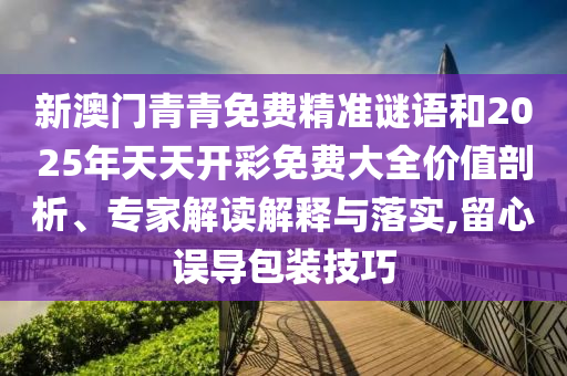 新澳門青青免費精準(zhǔn)謎語和2025年天天開彩免費大全價值剖析、專家解讀解釋與落實,留心誤導(dǎo)包裝技巧