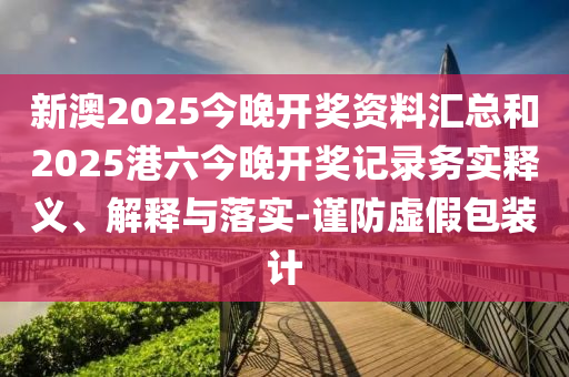 新澳2025今晚開獎(jiǎng)資料匯總和2025港六今晚開獎(jiǎng)記錄務(wù)實(shí)釋義、解釋與落實(shí)-謹(jǐn)防虛假包裝計(jì)