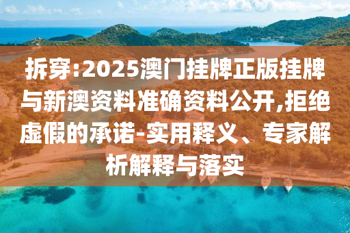拆穿:2025澳門掛牌正版掛牌與新澳資料準(zhǔn)確資料公開,拒絕虛假的承諾-實(shí)用釋義、專家解析解釋與落實(shí)