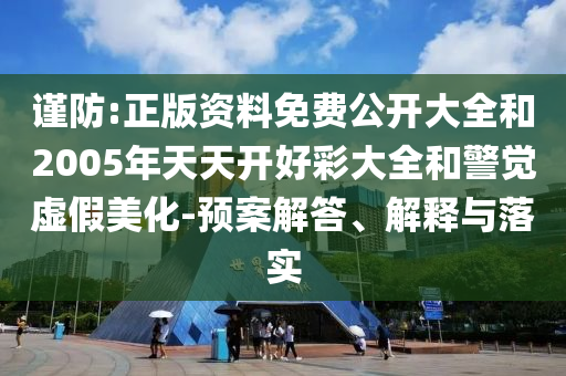謹(jǐn)防:正版資料免費(fèi)公開(kāi)大全和2005年天天開(kāi)好彩大全和警覺(jué)虛假美化-預(yù)案解答、解釋與落實(shí)