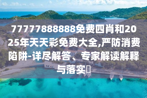 77777888888免費(fèi)四肖和2025年天天彩免費(fèi)大全,嚴(yán)防消費(fèi)陷阱-詳盡解答、專家解讀解釋與落實(shí)?