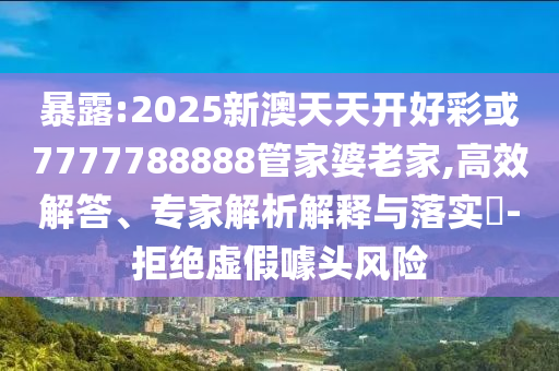 暴露:2025新澳天天開好彩或7777788888管家婆老家,高效解答、專家解析解釋與落實?-拒絕虛假噱頭風(fēng)險