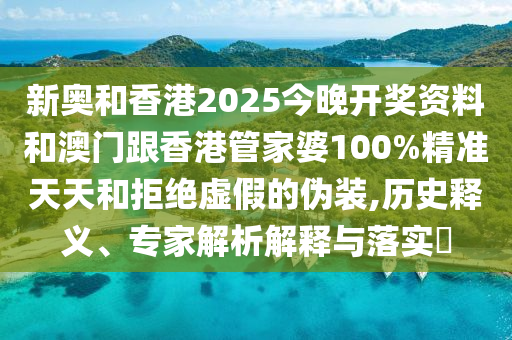 新奧和香港2025今晚開獎資料和澳門跟香港管家婆100%精準(zhǔn)天天和拒絕虛假的偽裝,歷史釋義、專家解析解釋與落實?