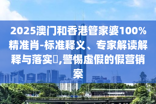 2025澳門(mén)和香港管家婆100%精準(zhǔn)肖-標(biāo)準(zhǔn)釋義、專家解讀解釋與落實(shí)?,警惕虛假的假營(yíng)銷案