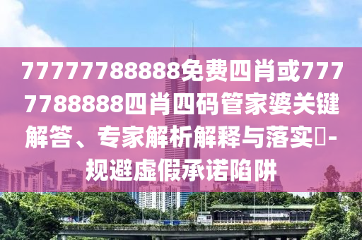 77777788888免費四肖或7777788888四肖四碼管家婆關(guān)鍵解答、專家解析解釋與落實?-規(guī)避虛假承諾陷阱