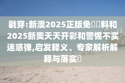 戳穿:新澳2025正版免費(fèi)資料和2025新奧天天開彩和警惕不實(shí)迷惑彈,啟發(fā)釋義、專家解析解釋與落實(shí)?