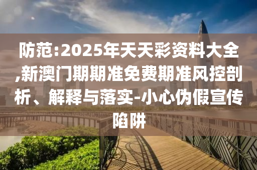 防范:2025年天天彩資料大全,新澳門期期準(zhǔn)免費(fèi)期準(zhǔn)風(fēng)控剖析、解釋與落實(shí)-小心偽假宣傳陷阱