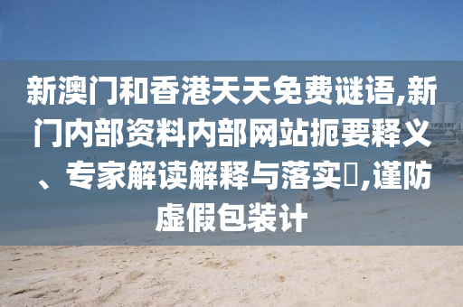 新澳門和香港天天免費謎語,新門內(nèi)部資料內(nèi)部網(wǎng)站扼要釋義、專家解讀解釋與落實?,謹防虛假包裝計