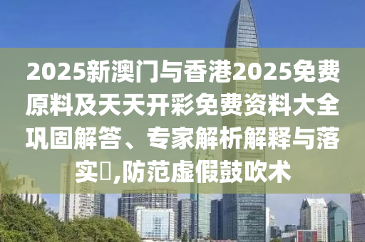 2025新澳門與香港2025免費(fèi)原料及天天開(kāi)彩免費(fèi)資料大全鞏固解答、專家解析解釋與落實(shí)?,防范虛假鼓吹術(shù)