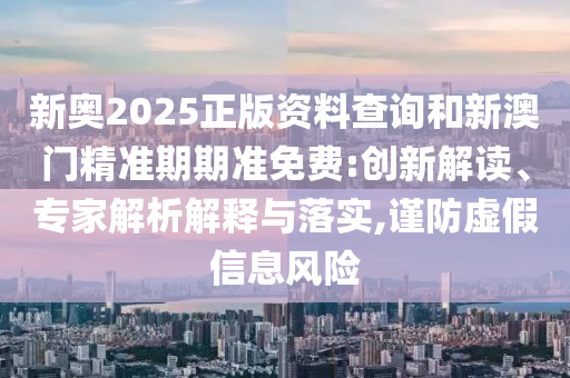 新奧2025正版資料查詢和新澳門精準期期準免費:創(chuàng)新解讀、專家解析解釋與落實,謹防虛假信息風(fēng)險