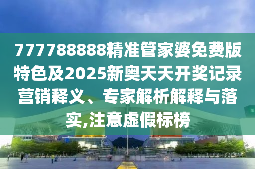 777788888精準(zhǔn)管家婆免費(fèi)版特色及2025新奧天天開獎(jiǎng)記錄營銷釋義、專家解析解釋與落實(shí),注意虛假標(biāo)榜