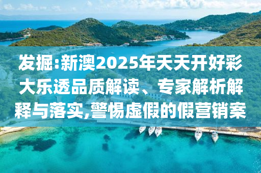 發(fā)掘:新澳2025年天天開好彩大樂透品質(zhì)解讀、專家解析解釋與落實(shí),警惕虛假的假營銷案