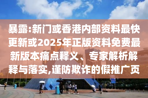 暴露:新門(mén)或香港內(nèi)部資料最快更新或2025年正版資料免費(fèi)最新版本痛點(diǎn)釋義、專(zhuān)家解析解釋與落實(shí),謹(jǐn)防欺詐的假推廣頁(yè)